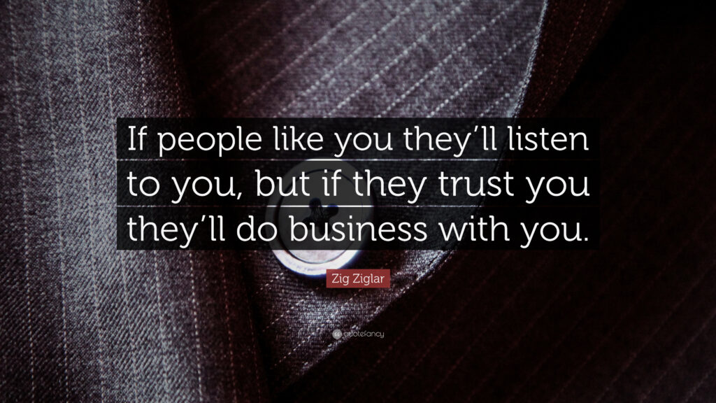 “If people like you they’ll listen to you, but if they trust you they’ll do business with you.” Zig Ziglar